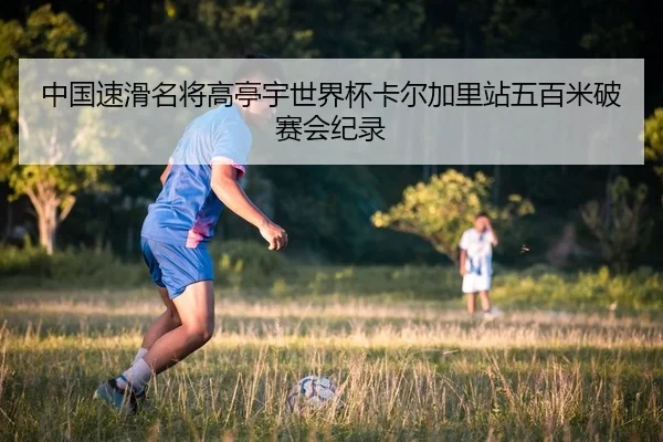 中国速滑名将高亭宇世界杯卡尔加里站五百米破赛会纪录